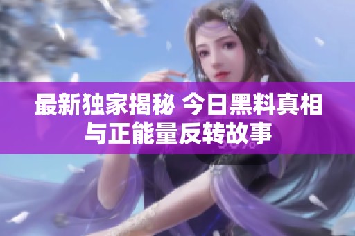 最新独家揭秘 今日黑料真相与正能量反转故事