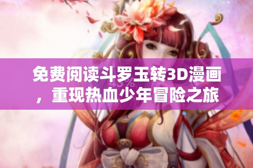 免费阅读斗罗玉转3D漫画，重现热血少年冒险之旅