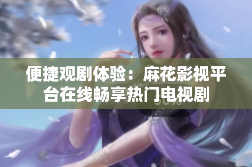 便捷观剧体验：麻花影视平台在线畅享热门电视剧