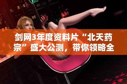 剑网3年度资料片“北天药宗”盛大公测，带你领略全新武侠世界