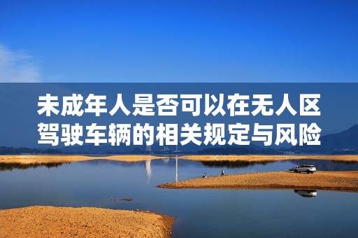 未成年人是否可以在无人区驾驶车辆的相关规定与风险分析