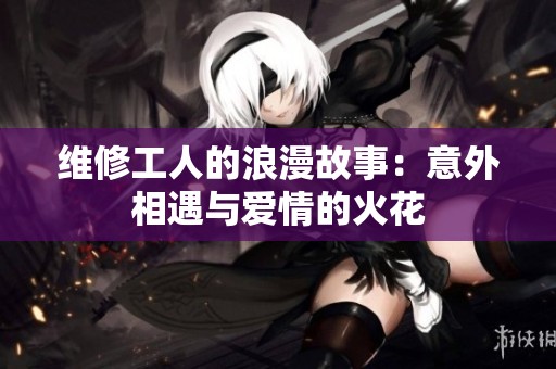 维修工人的浪漫故事：意外相遇与爱情的火花