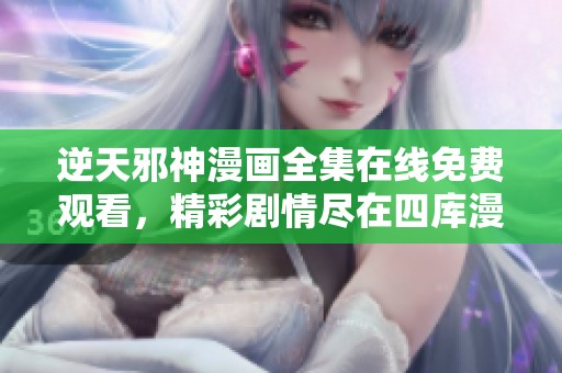 逆天邪神漫画全集在线免费观看，精彩剧情尽在四库漫画网