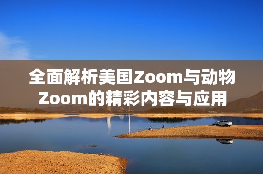 全面解析美国Zoom与动物Zoom的精彩内容与应用