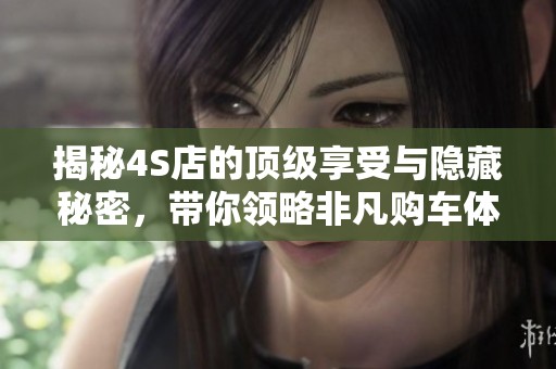 揭秘4S店的顶级享受与隐藏秘密，带你领略非凡购车体验