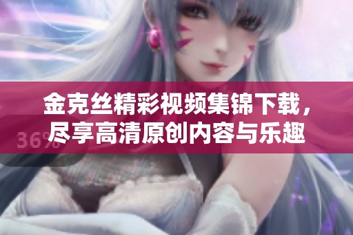 金克丝精彩视频集锦下载，尽享高清原创内容与乐趣