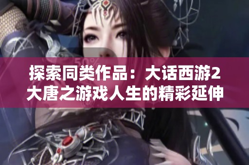 探索同类作品：大话西游2大唐之游戏人生的精彩延伸推荐