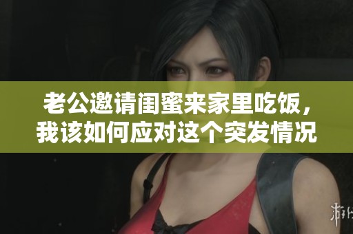 老公邀请闺蜜来家里吃饭，我该如何应对这个突发情况