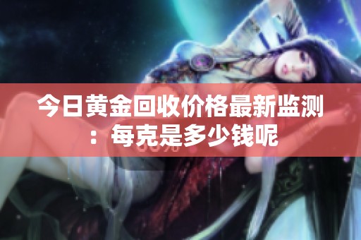 今日黄金回收价格最新监测：每克是多少钱呢