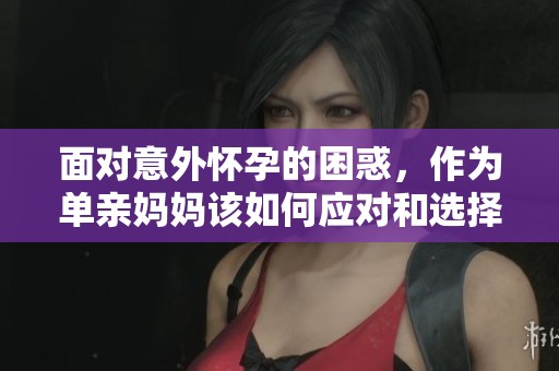面对意外怀孕的困惑，作为单亲妈妈该如何应对和选择
