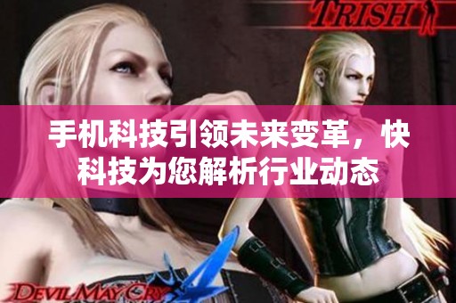 手机科技引领未来变革，快科技为您解析行业动态