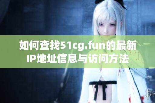 如何查找51cg.fun的最新IP地址信息与访问方法