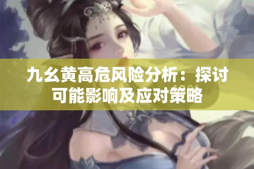 九幺黄高危风险分析：探讨可能影响及应对策略