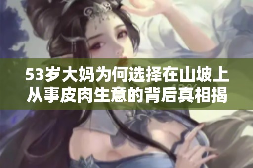 53岁大妈为何选择在山坡上从事皮肉生意的背后真相揭秘