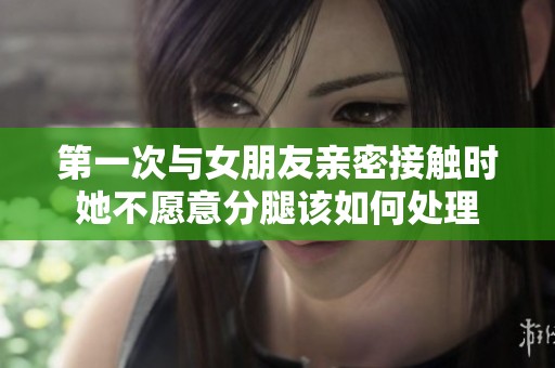 第一次与女朋友亲密接触时她不愿意分腿该如何处理