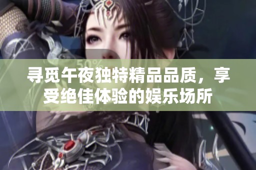 寻觅午夜独特精品品质，享受绝佳体验的娱乐场所