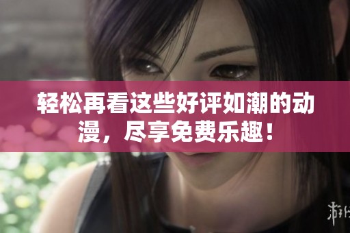 轻松再看这些好评如潮的动漫，尽享免费乐趣！