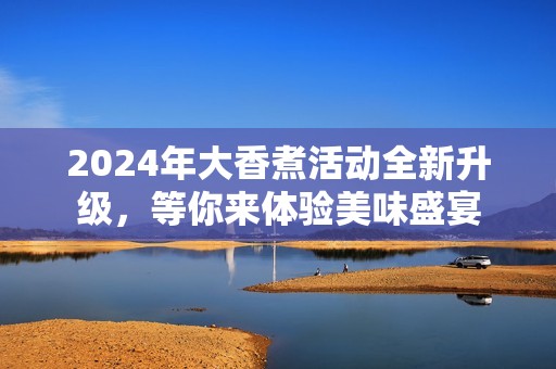 2024年大香煮活动全新升级，等你来体验美味盛宴