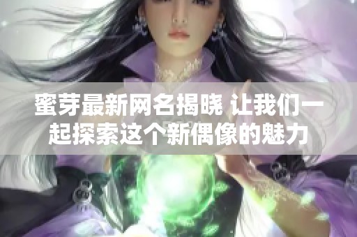 蜜芽最新网名揭晓 让我们一起探索这个新偶像的魅力