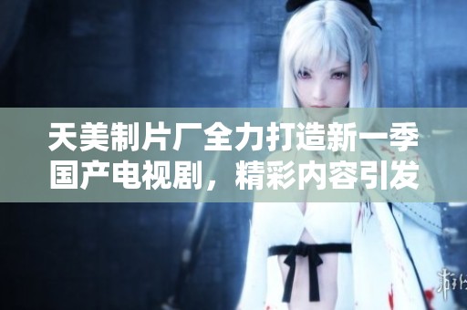 天美制片厂全力打造新一季国产电视剧，精彩内容引发期待