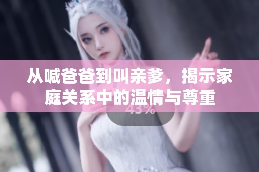 从喊爸爸到叫亲爹，揭示家庭关系中的温情与尊重