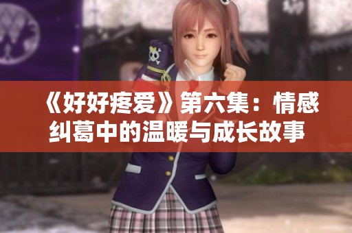 《好好疼爱》第六集：情感纠葛中的温暖与成长故事