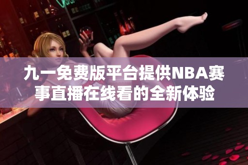 九一免费版平台提供NBA赛事直播在线看的全新体验