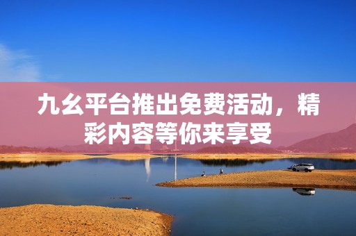 九幺平台推出免费活动，精彩内容等你来享受