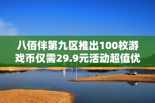 八佰伴第九区推出100枚游戏币仅需29.9元活动超值优惠！