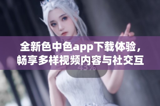 全新色中色app下载体验，畅享多样视频内容与社交互动