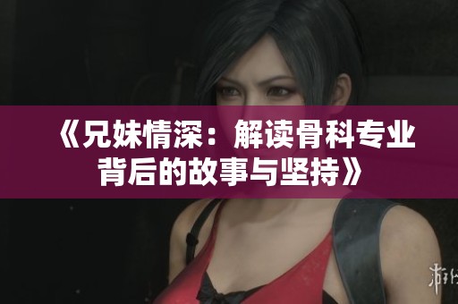 《兄妹情深：解读骨科专业背后的故事与坚持》