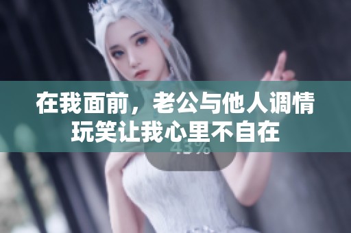 在我面前，老公与他人调情玩笑让我心里不自在