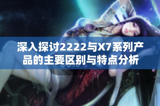 深入探讨2222与X7系列产品的主要区别与特点分析