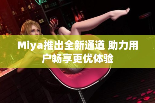 Miya推出全新通道 助力用户畅享更优体验