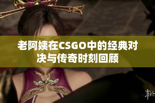 老阿姨在CSGO中的经典对决与传奇时刻回顾
