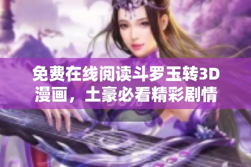 免费在线阅读斗罗玉转3D漫画，土豪必看精彩剧情