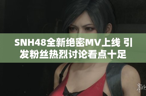 SNH48全新绝密MV上线 引发粉丝热烈讨论看点十足