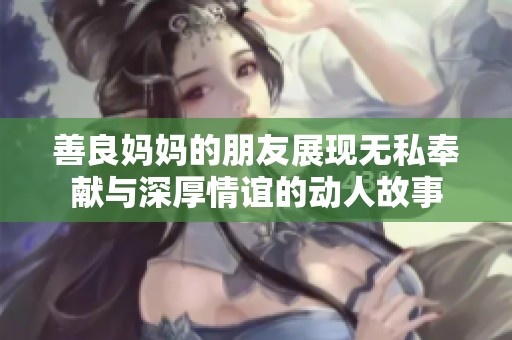善良妈妈的朋友展现无私奉献与深厚情谊的动人故事