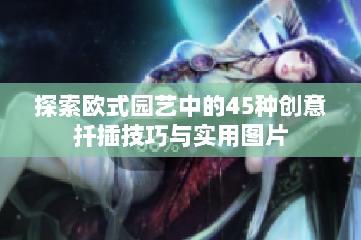 探索欧式园艺中的45种创意扦插技巧与实用图片