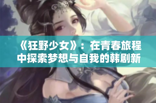 《狂野少女》：在青春旅程中探索梦想与自我的韩剧新篇章