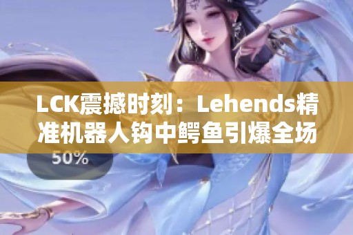 LCK震撼时刻：Lehends精准机器人钩中鳄鱼引爆全场