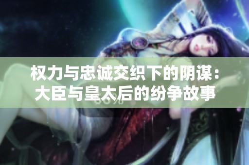 权力与忠诚交织下的阴谋：大臣与皇太后的纷争故事