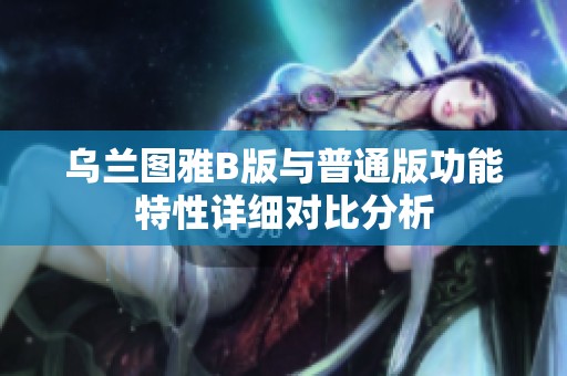 乌兰图雅B版与普通版功能特性详细对比分析