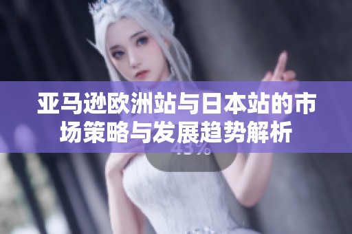 亚马逊欧洲站与日本站的市场策略与发展趋势解析