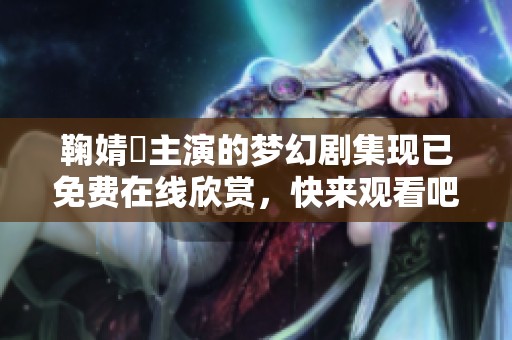 鞠婧祎主演的梦幻剧集现已免费在线欣赏，快来观看吧！