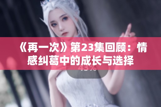 《再一次》第23集回顾：情感纠葛中的成长与选择
