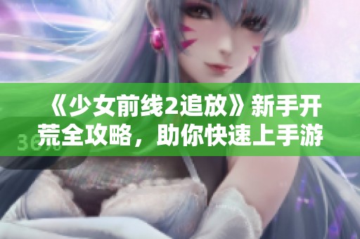 《少女前线2追放》新手开荒全攻略，助你快速上手游戏技巧解析