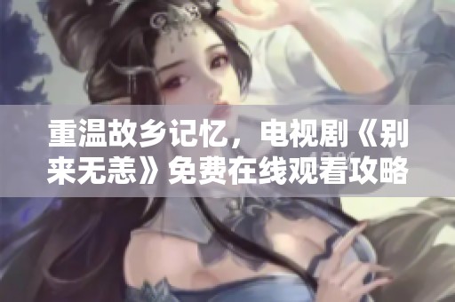重温故乡记忆，电视剧《别来无恙》免费在线观看攻略