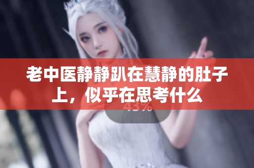 老中医静静趴在慧静的肚子上，似乎在思考什么