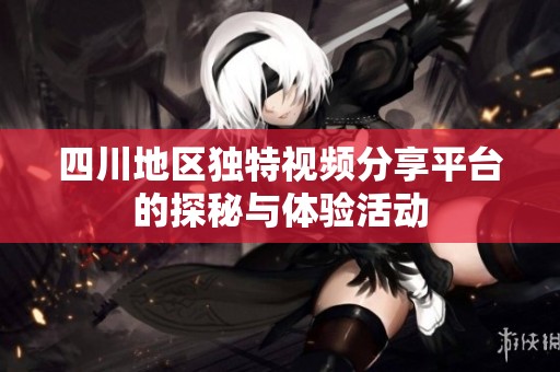 四川地区独特视频分享平台的探秘与体验活动
